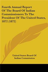 Fourth Annual Report Of The Board Of Indian Commissioners To The President Of The United States, 1872 (1872)