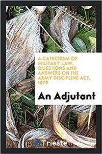 Catechism of Military Law, Questions and Answers on the Army Discipline ACT, 1879