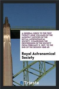 General Index to the First Twenty-Nine Volumes of the Monthly Notices of the Royal Astronomical Society. Comprising the Proceedings of the Society from February 9, 1827, to the End of the Session 1868-69