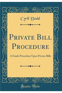 Private Bill Procedure: A Guide Procedure Upon Private Bills (Classic Reprint): A Guide Procedure Upon Private Bills (Classic Reprint)