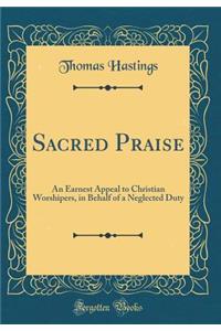Sacred Praise: An Earnest Appeal to Christian Worshipers, in Behalf of a Neglected Duty (Classic Reprint)