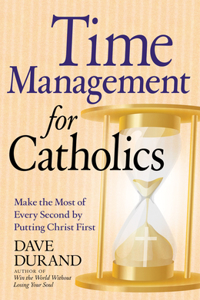 Time Management for Catholics Make the Most of Every Second by Putting Christ First: Make the Most of Every Second by Putting Christ First