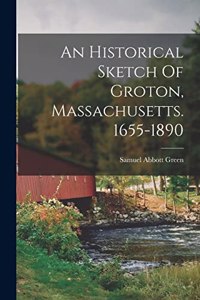 An Historical Sketch Of Groton, Massachusetts. 1655-1890