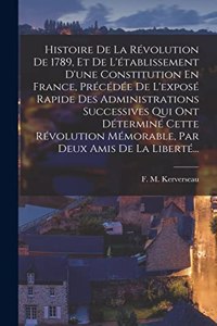Histoire De La Révolution De 1789, Et De L'établissement D'une Constitution En France, Précédée De L'exposé Rapide Des Administrations Successives Qui Ont Déterminé Cette Révolution Mémorable, Par Deux Amis De La Liberté...