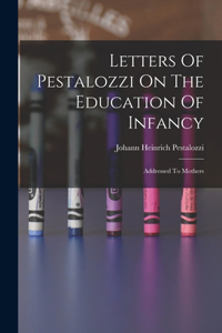 Letters Of Pestalozzi On The Education Of Infancy