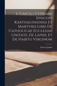 S. Caecili Cypriani Episcopi Karthaginiensis Et Martyris Libri De Catholicae Ecclesiae Unitate, De Lapsis, Et De Habitu Virginum