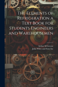 Elements of Refrigeration a Text Book for Students Engineers and Warehousemen