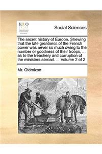 The Secret History of Europe. Shewing That the Late Greatness of the French Power Was Never So Much Owing to the Number or Goodness of Their Troops, ... as to the Treachery and Corruption of the Ministers Abroad. ... Volume 2 of 2