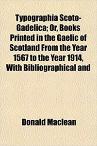 Typographia Scoto-Gadelica; Or, Books Printed in the Gaelic of Scotland from the Year 1567 to the Year 1914, with Bibliographical and