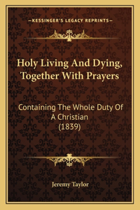 Holy Living And Dying, Together With Prayers: Containing The Whole Duty Of A Christian (1839)