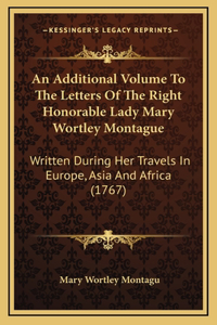 An Additional Volume To The Letters Of The Right Honorable Lady Mary Wortley Montague
