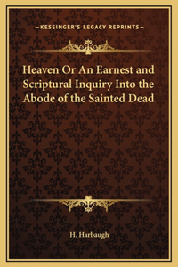Heaven Or An Earnest and Scriptural Inquiry Into the Abode of the Sainted Dead