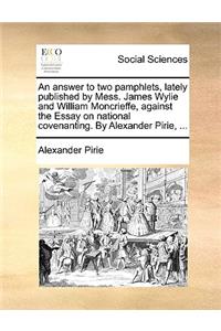 An Answer to Two Pamphlets, Lately Published by Mess. James Wylie and William Moncrieffe, Against the Essay on National Covenanting. by Alexander Pirie, ...