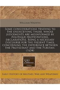 Some Considerations Tending to the Undeceiving Those, Whose Judgements Are Misinformed by Politique Protestations, Declarations, Being a Necessary Discourse for the Present Times, Concerning the Difference Between the Protestant and the Puritan. (1