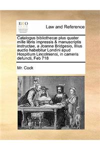 Catalogus bibliothecæ plus quater mille libris impressis & manuscriptis instructae, a Joanne Bridgesio, Illius auctio habebitur Londini apud Hospitium Lincolniensi, in cameris defuncti, Feb 718