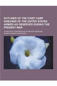 Outlines of the Chief Camp Diseases of the United States Armies as Observed During the Present War; A Practical Contribution to Military Medicine