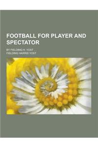 Football for Player and Spectator; By Fielding H. Yost . .