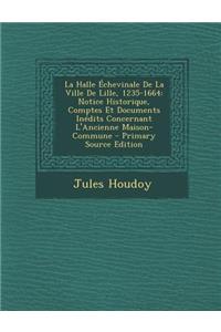 La Halle Echevinale de La Ville de Lille, 1235-1664: Notice Historique, Comptes Et Documents Inedits Concernant L'Ancienne Maison-Commune - Primary S