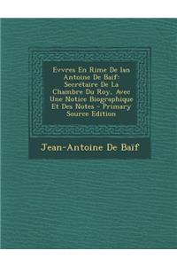 Evvres En Rime de Ian Antoine de Baif: Secretaire de La Chambre Du Roy, Avec Une Notice Biographique Et Des Notes