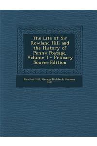 The Life of Sir Rowland Hill and the History of Penny Postage, Volume 1 - Primary Source Edition