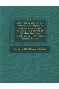 Essay on Education: In Which the Subject Is Treated as a Natural Science, in a Series of Familiar Lectures: With Notes