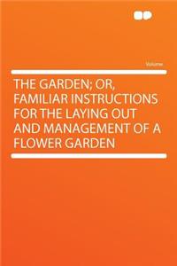 The Garden; Or, Familiar Instructions for the Laying Out and Management of a Flower Garden