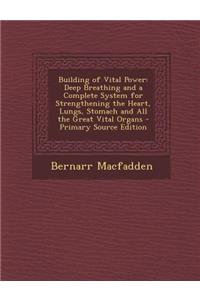 Building of Vital Power: Deep Breathing and a Complete System for Strengthening the Heart, Lungs, Stomach and All the Great Vital Organs: Deep Breathing and a Complete System for Strengthening the Heart, Lungs, Stomach and All the Great Vital Organs