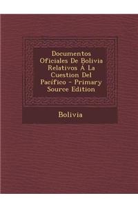 Documentos Oficiales de Bolivia Relativos a la Cuestion del Pacifico - Primary Source Edition