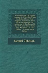 A Dictionary of the English Language: In Which the Words Are Deduced from Their Originals, Explained in Their Different Meanings and Authorized by the Names of the Writers in Whose Works They Are Found: In Two Volumes - Primary Source Edition