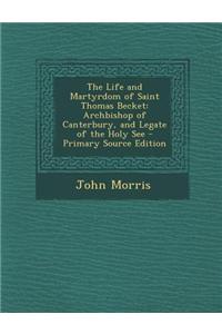 The Life and Martyrdom of Saint Thomas Becket: Archbishop of Canterbury, and Legate of the Holy See - Primary Source Edition