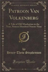 Patroon Van Volkenberg: A Tale of Old Manhattan in the Year, Sixteen Hundred Ninety-Nine (Classic Reprint)