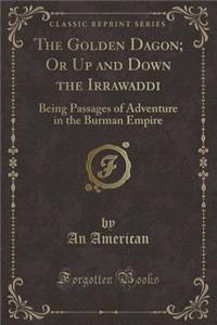 The Golden Dagon; Or Up and Down the Irrawaddi: Being Passages of Adventure in the Burman Empire (Classic Reprint)