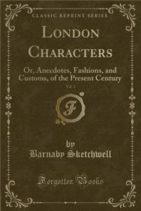 London Characters, Vol. 1: Or, Anecdotes, Fashions, and Customs, of the Present Century (Classic Reprint): Or, Anecdotes, Fashions, and Customs, of the Present Century (Classic Reprint)