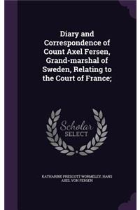 Diary and Correspondence of Count Axel Fersen, Grand-marshal of Sweden, Relating to the Court of France;