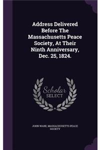 Address Delivered Before The Massachusetts Peace Society, At Their Ninth Anniversary, Dec. 25, 1824.