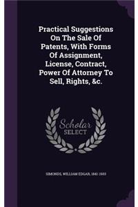 Practical Suggestions On The Sale Of Patents, With Forms Of Assignment, License, Contract, Power Of Attorney To Sell, Rights, &c.