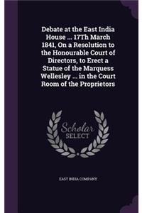 Debate at the East India House ... 17Th March 1841, On a Resolution to the Honourable Court of Directors, to Erect a Statue of the Marquess Wellesley ... in the Court Room of the Proprietors