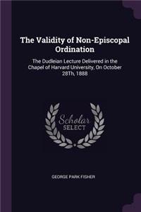 The Validity of Non-Episcopal Ordination: The Dudleian Lecture Delivered in the Chapel of Harvard University, On October 28Th, 1888