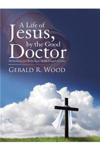 Life of Jesus, by the Good Doctor: Meditations and Reflections on the Gospel of Luke