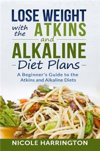 Lose Weight with the Atkins and Alkaline Diet Plans: A Beginner's Guide to the Atkins and Alkaline Diets