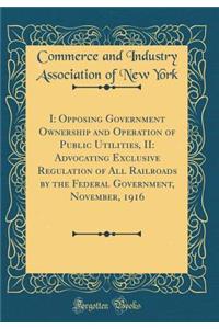 I: Opposing Government Ownership and Operation of Public Utilities, II: Advocating Exclusive Regulation of All Railroads by the Federal Government, November, 1916 (Classic Reprint)