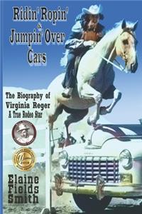 Ridin' Ropin' & Jumpin' Over Cars: The Biography of Virginia Reger - A True Rodeo Star