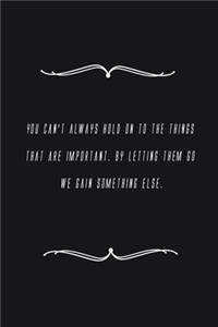 You can't always hold on to the things that are important. By letting them go we gain something else.