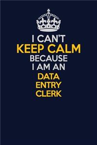 I Can't Keep Calm Because I Am An data entry clerk