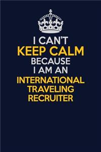 I Can't Keep Calm Because I Am An International Traveling Recruiter