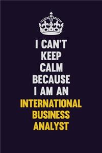 I can't Keep Calm Because I Am An International Business Analyst