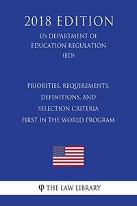 Priorities, Requirements, Definitions, and Selection Criteria - First in the World Program (US Department of Education Regulation) (ED) (2018 Edition)