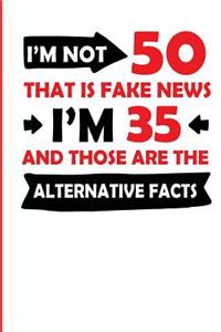 I'm Not 50 That Is Fake News I'm 35 and Those Are the Alternative Facts