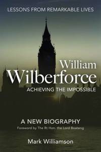 William Wilberforce: Achieving the Impossible: Achieving The Impossible