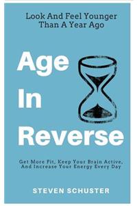 Age in Reverse: Get More Fit, Keep Your Brain Active, and Increase Your Energy Every Day - Look and Feel Younger Than a Year Ago